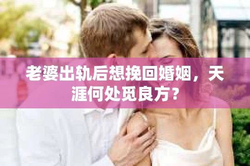老婆出轨后想挽回婚姻，天涯何处觅良方？