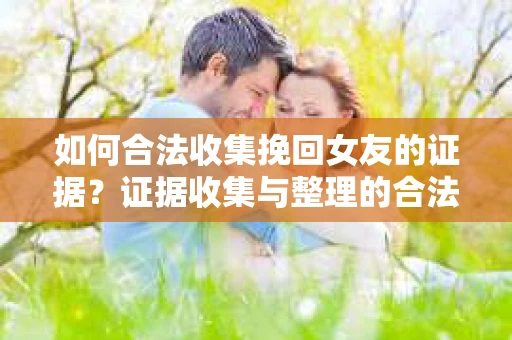 如何合法收集挽回女友的证据?证据收集与整理的合法策略怎么办? 如何合法收集挽回女友的证据?证据收集与整理的合法策略怎么办?