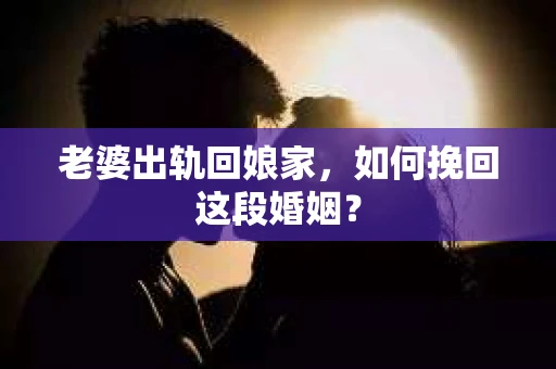 老婆出轨回娘家，如何挽回这段婚姻？