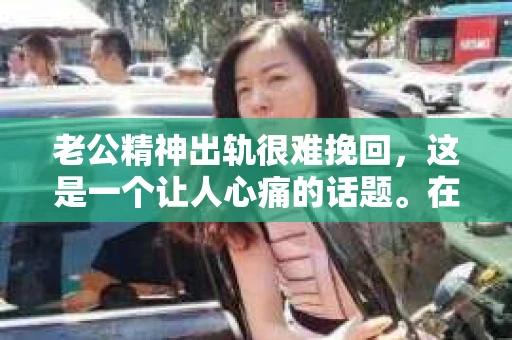 老公精神出轨很难挽回，这是一个让人心痛的话题。在婚姻生活中，当一方发现另一半精神出轨时，往往会产生强烈的痛苦和困惑。那么，面对这种情况，我们该如何应对呢？今天，就让我们一起来探讨一下这个问题。