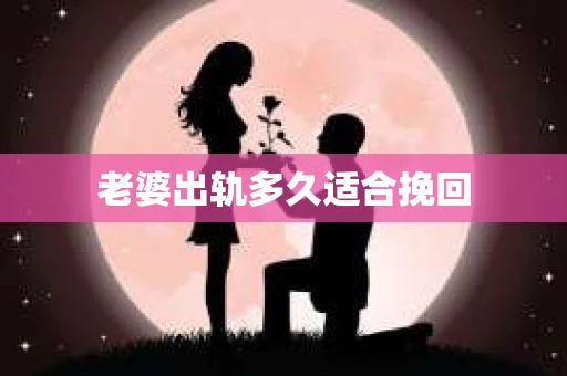 老婆出轨多久适合挽回 老婆出轨多久适合挽回
