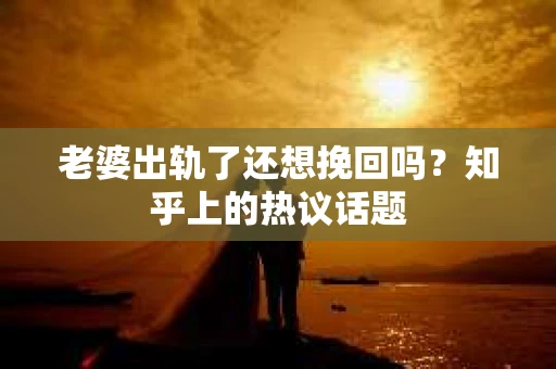 老婆出轨了还想挽回吗？知乎上的热议话题
