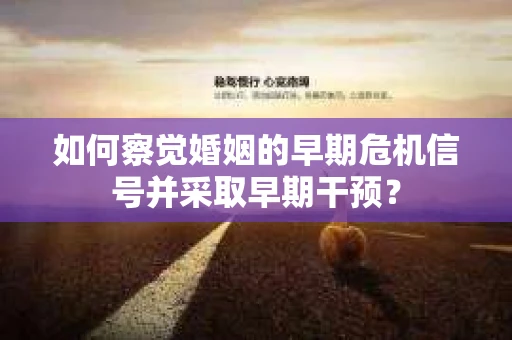 如何察觉婚姻的早期危机信号并采取早期干预? 如何察觉婚姻的早期危机信号并采取早期干预?