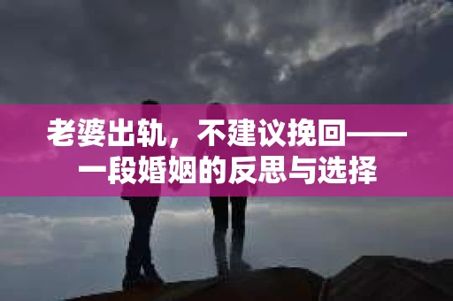 老婆出轨,不建议挽回——一段婚姻的反思与选择 老婆出轨,不建议挽回——一段婚姻的反思与选择