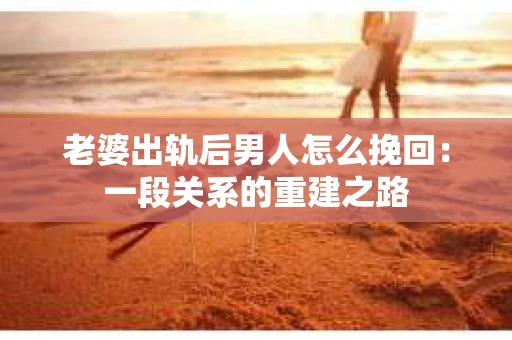 老婆出轨后男人怎么挽回：一段关系的重建之路