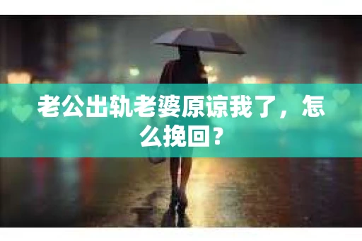 老公出轨老婆原谅我了，怎么挽回？