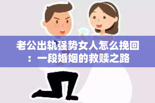 老公出轨强势女人怎么挽回：一段婚姻的救赎之路