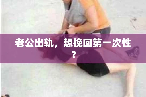 老公出轨,想挽回第一次性? 老公出轨,想挽回第一次性?