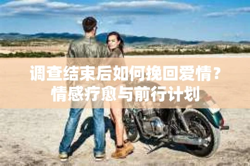 调查结束后如何挽回爱情？情感疗愈与前行计划