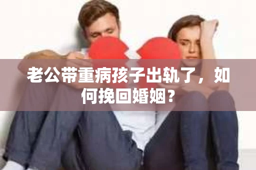 老公带重病孩子出轨了，如何挽回婚姻？