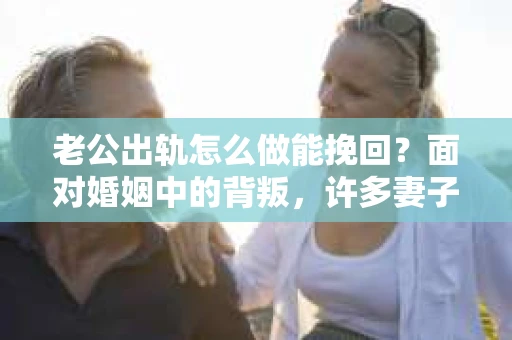 老公出轨怎么做能挽回？面对婚姻中的背叛，许多妻子都会感到痛苦和无助。但请相信，无论情况多么棘手，都有可能找到解决问题的方法。以下是我根据多年律师经验，结合实际案例，为大家整理的一些挽回婚姻的建议。