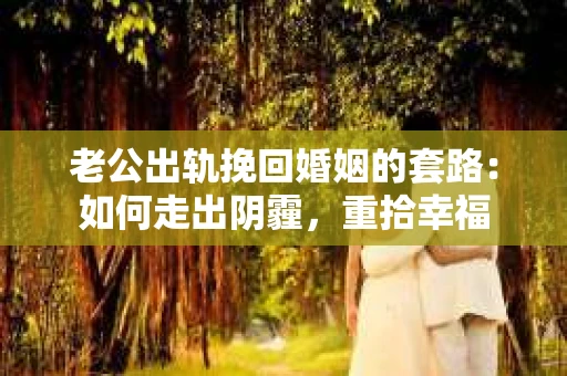 老公出轨挽回婚姻的套路：如何走出阴霾，重拾幸福