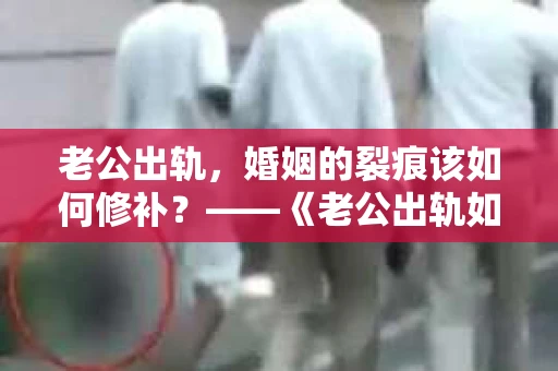 老公出轨，婚姻的裂痕该如何修补？——《老公出轨如何挽回的书》带你走出困境
