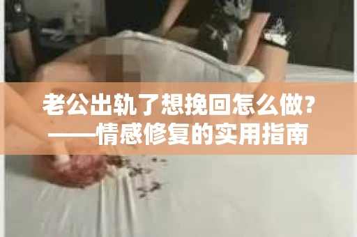 老公出轨了想挽回怎么做？——情感修复的实用指南