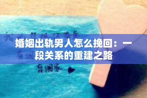 婚姻出轨男人怎么挽回：一段关系的重建之路
