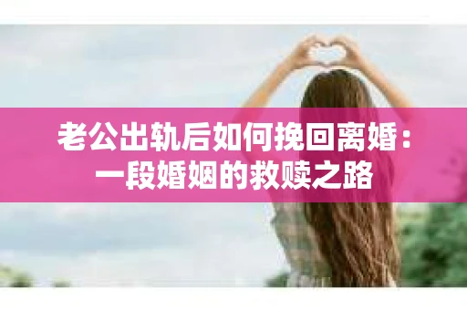 老公出轨后如何挽回离婚：一段婚姻的救赎之路