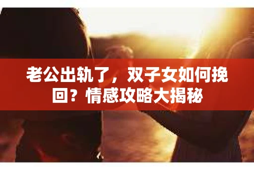 老公出轨了，双子女如何挽回？情感攻略大揭秘
