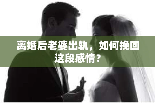 离婚后老婆出轨，如何挽回这段感情？