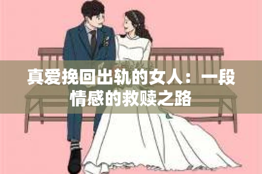 真爱挽回出轨的女人：一段情感的救赎之路