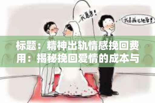 标题：精神出轨情感挽回费用：揭秘挽回爱情的成本与价值