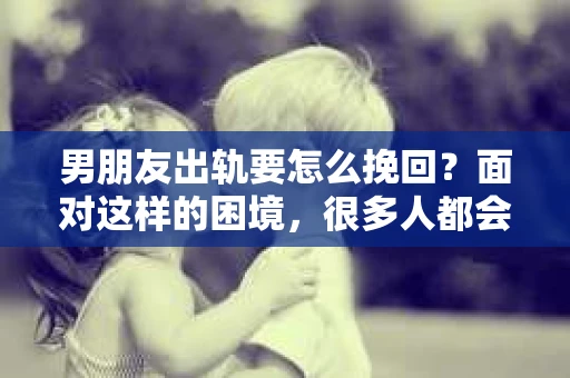 男朋友出轨要怎么挽回？面对这样的困境，很多人都会感到无助和痛苦。但请相信，无论情况多么复杂，总有解决问题的方法。今天，就让我来和大家聊聊，当男朋友出轨时，我们应该如何挽回这段感情。