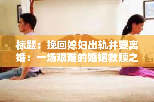 标题：挽回媳妇出轨并要离婚：一场艰难的婚姻救赎之路