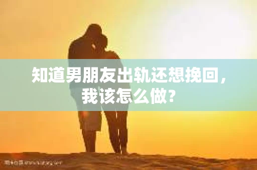 知道男朋友出轨还想挽回，我该怎么做？