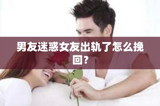 男友迷惑女友出轨了怎么挽回？