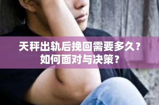 天秤出轨后挽回需要多久？如何面对与决策？