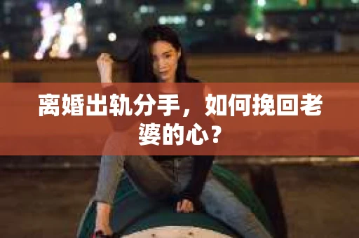 离婚出轨分手，如何挽回老婆的心？