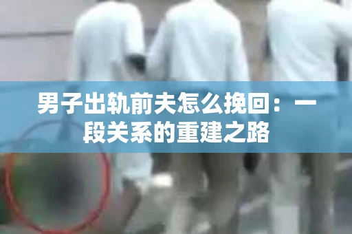 男子出轨前夫怎么挽回：一段关系的重建之路