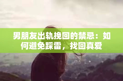 男朋友出轨挽回的禁忌：如何避免踩雷，找回真爱