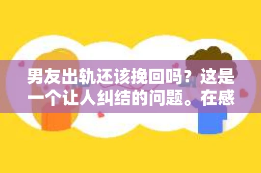男友出轨还该挽回吗？这是一个让人纠结的问题。在感情的世界里，每个人都会遇到各种各样的困扰，而出轨无疑是其中最让人痛苦的一种。那么，当男友出轨时，我们究竟该不该挽回这段感情呢？以下是我的一些看法。