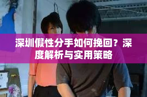 深圳假性分手如何挽回?深度解析与实用策略 深圳假性分手如何挽回?深度解析与实用策略
