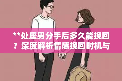 **处座男分手后多久能挽回？深度解析情感挽回时机与策略**