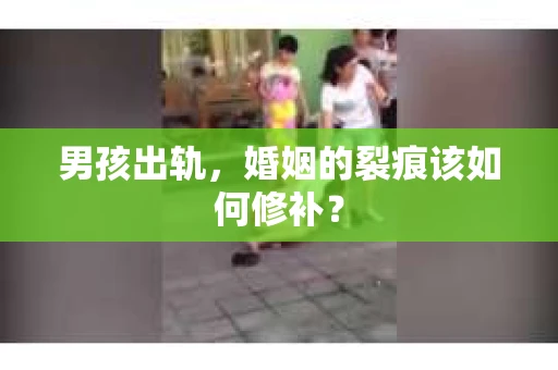 男孩出轨，婚姻的裂痕该如何修补？