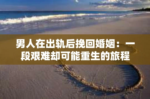 男人在出轨后挽回婚姻：一段艰难却可能重生的旅程