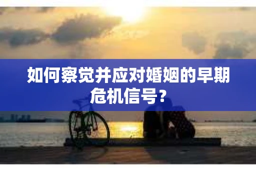 如何察觉并应对婚姻的早期危机信号？