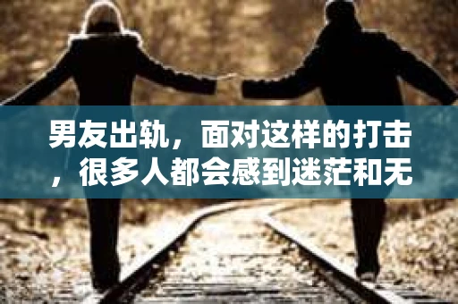 男友出轨，面对这样的打击，很多人都会感到迷茫和无助。那么，男友出轨后，我们该怎么办呢？如何挽回这段感情？今天，就让我来和大家聊聊这个问题。