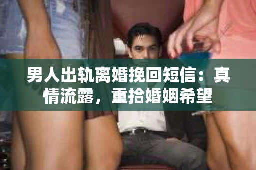 男人出轨离婚挽回短信：真情流露，重拾婚姻希望