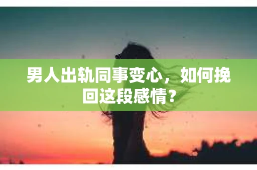 男人出轨同事变心，如何挽回这段感情？