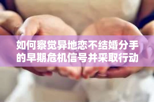 如何察觉异地恋不结婚分手的早期危机信号并采取行动？