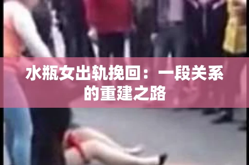 水瓶女出轨挽回：一段关系的重建之路