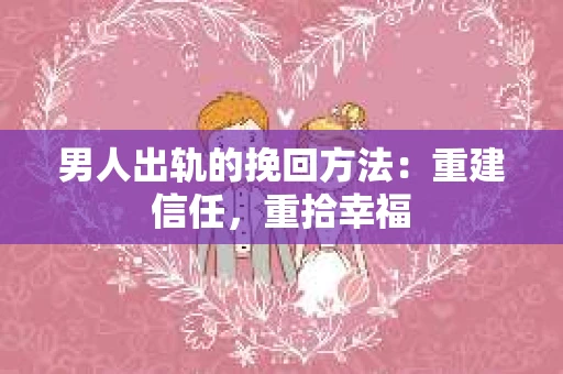 男人出轨的挽回方法：重建信任，重拾幸福