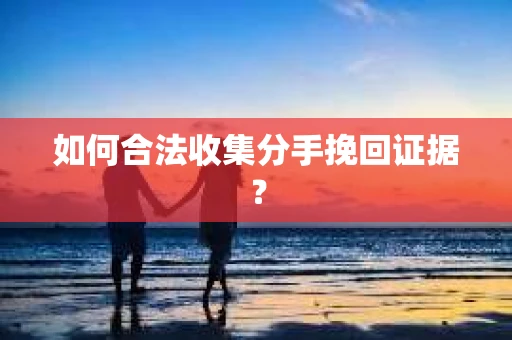 如何合法收集分手挽回证据？
