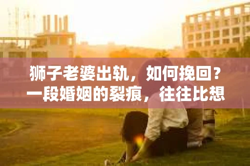 狮子老婆出轨，如何挽回？一段婚姻的裂痕，往往比想象中更难以修复。但面对这样的困境，我们仍可以尝试寻找解决问题的方法。以下，我将结合实际情况，分享一些关于如何挽回狮子老婆出轨的心得。