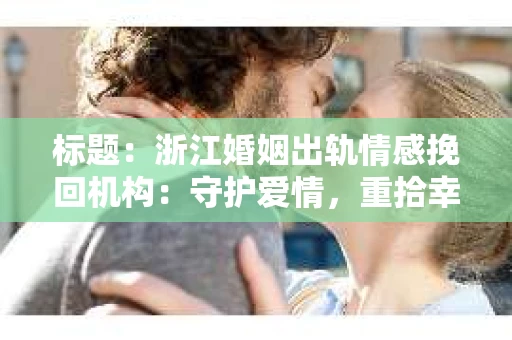 标题：浙江婚姻出轨情感挽回机构：守护爱情，重拾幸福