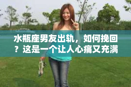 水瓶座男友出轨，如何挽回？这是一个让人心痛又充满挑战的问题。在爱情的世界里，我们总是希望找到那个对的人，但现实往往不尽如人意。今天，就让我们一起来探讨一下，当水瓶座男友出轨时，我们该如何挽回这段感情。