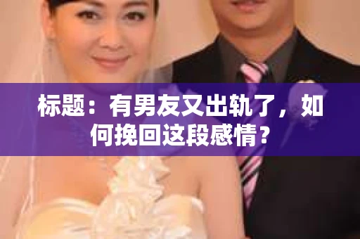 标题：有男友又出轨了，如何挽回这段感情？