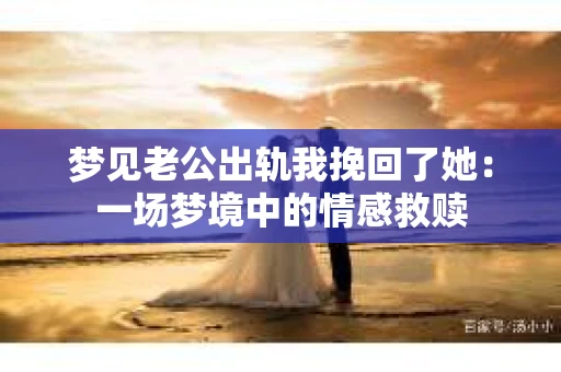 梦见老公出轨我挽回了她：一场梦境中的情感救赎